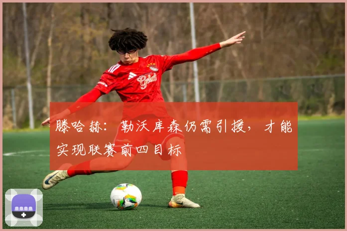 滕哈赫：勒沃库森仍需引援，才能实现联赛前四目标